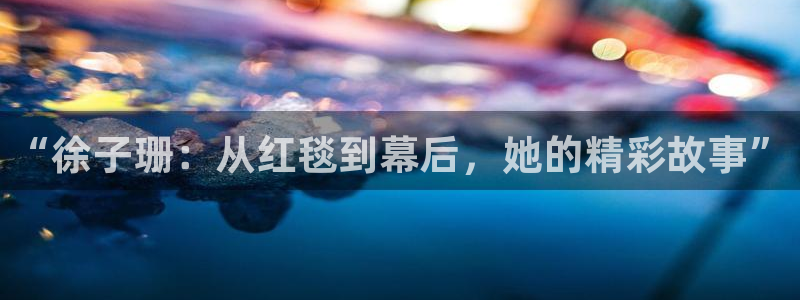 万向娱乐app：“徐子珊：从红毯到幕后，她的精彩故事”