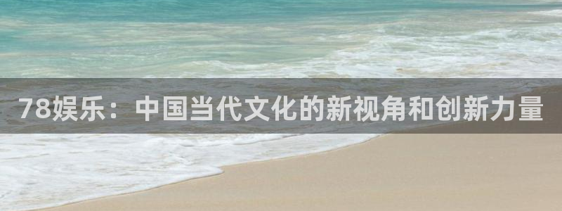 万向娱乐注册登录：78娱乐：中国当代文化的新视角和创新力量
