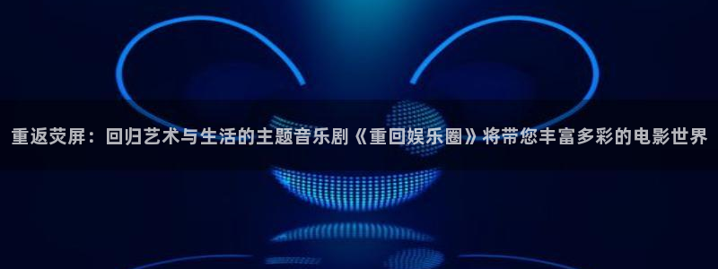 万向娱乐注册登录：重返荧屏：回归艺术与生活的主题音乐剧《重回娱乐圈》将带您丰富多彩的电影世界
