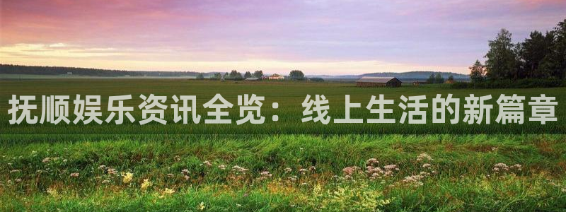 万向娱乐注册：抚顺娱乐资讯全览：线上生活的新篇章