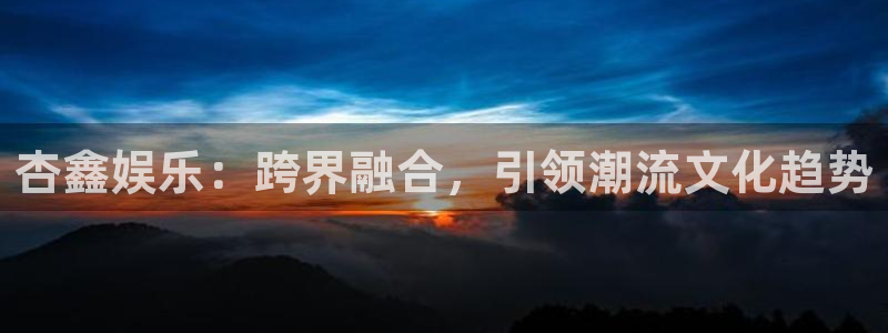 万向娱乐app：杏鑫娱乐：跨界融合，引领潮流文化趋势